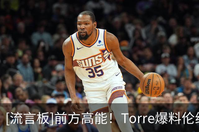 [流言板]前方高能！Torre爆料伦纳德与快船主场计分牌制造商有百万代言合同